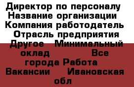 Директор по персоналу › Название организации ­ Компания-работодатель › Отрасль предприятия ­ Другое › Минимальный оклад ­ 35 000 - Все города Работа » Вакансии   . Ивановская обл.